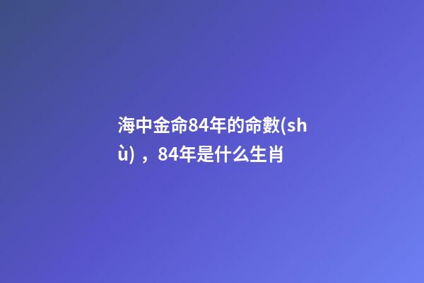 海中金命84年的命數(shù)，84年是什么生肖